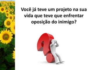 Você já teve um projeto na sua 
vida que teve que enfrentar 
oposição do inimigo? 
 