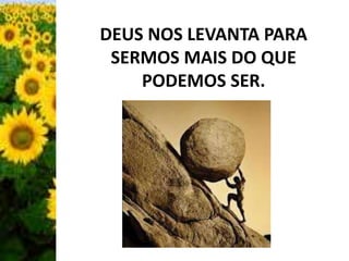 DEUS NOS LEVANTA PARA 
SERMOS MAIS DO QUE 
PODEMOS SER. 
 