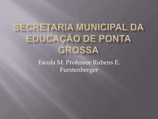 Escola M. Professor Rubens E.
        Furstenberger
 