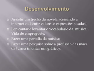    Assistir um trecho da novela acessando a
    internet e discutir valores e expressões usadas;
   Ler, cantar e levant...