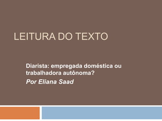 LEITURA DO TEXTO

  Diarista: empregada doméstica ou
  trabalhadora autônoma?
  Por Eliana Saad
 
