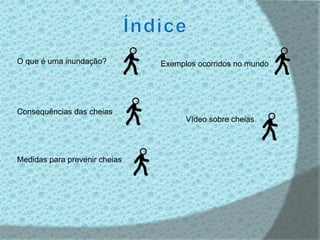 O que é uma inundação?         Exemplos ocorridos no mundo




Consequências das cheias
                                     Vídeo sobre cheias




Medidas para prevenir cheias
 