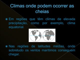    Em regiões que têm climas de elevada
    precipitação, como por exemplo, clima
    equatorial.




   Nas regiões de latitudes médias, onde
    sobretudo os ventos marítimos conseguem
    chegar.
 