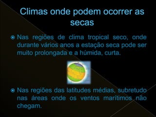    Nas regiões de clima tropical seco, onde
    durante vários anos a estação seca pode ser
    muito prolongada e a húmida, curta.




   Nas regiões das latitudes médias, subretudo
    nas áreas onde os ventos marítimos não
    chegam.
 