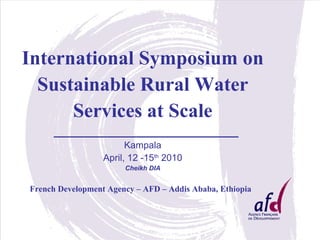 International Symposium on Sustainable Rural Water Services   at Scale   ___________________________ Kampala April, 12 -15 th  2010 Cheikh DIA French Development Agency – AFD – Addis Ababa, Ethiopia   