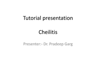 Tutorial presentation
Cheilitis
Presenter:- Dr. Pradeep Garg

 
