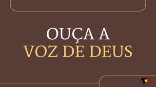 OUÇA A
VOZ DE DEUS
 