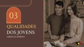 QUALIDADES
DOS JOVENS
CHEIOS DO ESPÍRITO
03
 