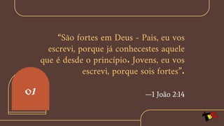 “São fortes em Deus - Pais, eu vos
escrevi, porque já conhecestes aquele
que é desde o princípio. Jovens, eu vos
escrevi, porque sois fortes”.
—1 João 2:14
01
 