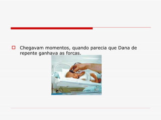 Chegavam momentos, quando parecia que Dana de repente ganhava as forças.   