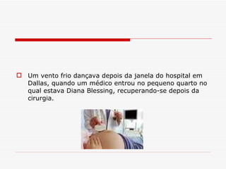 Um vento frio dançava depois da janela   do hospital em Dallas, quando um médico entrou no pequeno quarto no qual estava Diana Blessing, recuperando-se depois da cirurgia. 