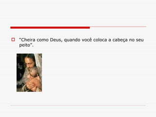 “ Cheira como Deus, quando você coloca a cabeça no seu peito”. 