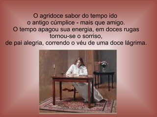 O agridoce sabor do tempo ido  o antigo cúmplice - mais que amigo. O tempo apagou sua energia, em doces rugas tornou-se o sorriso, de pai alegria, correndo o véu de uma doce lágrima. 