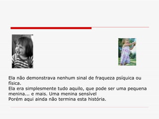 Ela não demonstrava nenhum sinal de fraqueza psíquica ou física. Ela era simplesmente tudo aquilo, que pode ser uma pequena menina... e mais. Uma menina sensível Porém aqui ainda não termina esta história. 