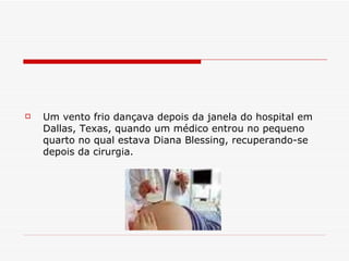 Um vento frio dançava depois da janela   do hospital em Dallas, Texas, quando um médico entrou no pequeno quarto no qual estava Diana Blessing, recuperando-se depois da cirurgia. 