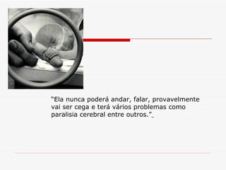“ Ela nunca poderá andar, falar, provavelmente vai ser cega e terá vários problemas como paralisia cerebral entre outros.”   