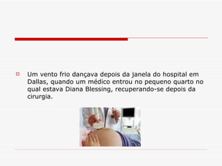 Um vento frio dançava depois da janela   do hospital em Dallas, quando um médico entrou no pequeno quarto no qual estava Diana Blessing, recuperando-se depois da cirurgia. 