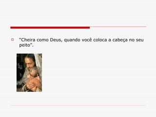“ Cheira como Deus, quando você coloca a cabeça no seu peito”. 