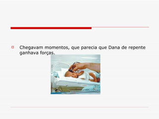 Chegavam momentos, que parecia que Dana de repente ganhava forças.   