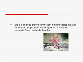 Ela e o marido David junto com filhinho deles Dustin há muito tempo sonhavam, que um dia Dana passaria fazer parte da família. 