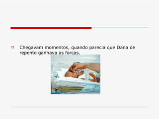 Chegavam momentos, quando parecia que Dana de repente ganhava as forças.   