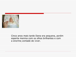 Cinco anos mais tarde Dana era pequena, porém  esperta menina com os olhos brilhantes e com  a enorme   vontade de viver. 