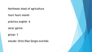 Northeast shool of agricultura
fourt fourt month
práctico english 6
oscar garcia
group: 3
estude: Ortiz Díaz Sergio everildo
 