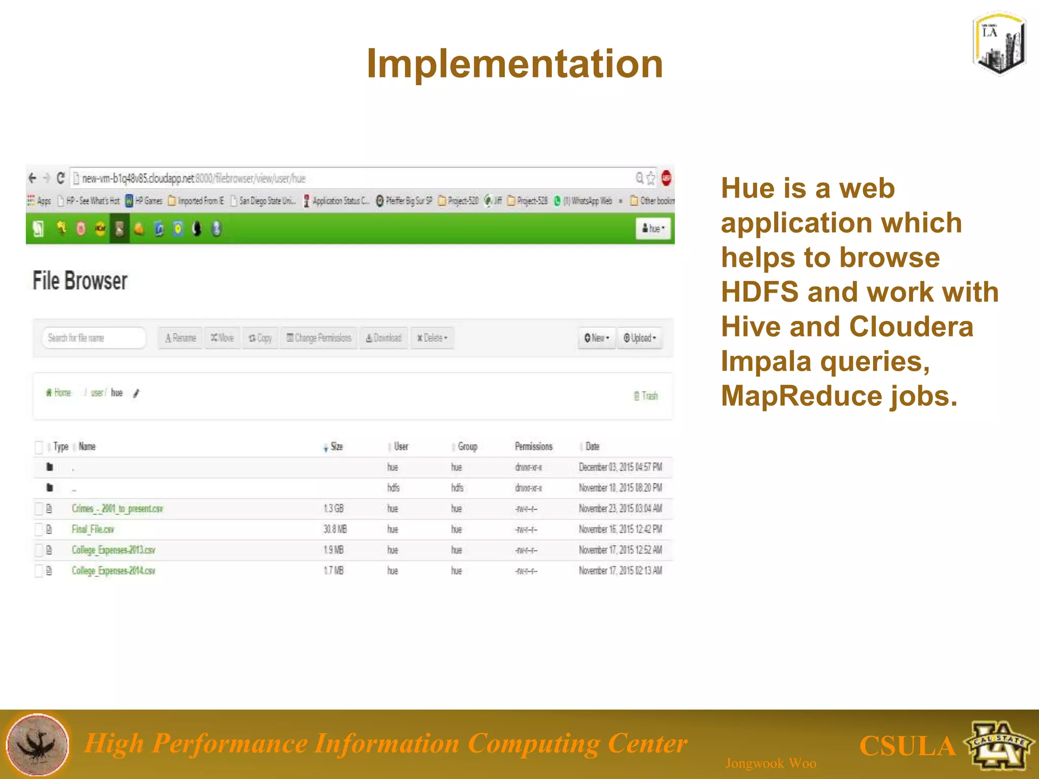 High Performance Information Computing Center
Jongwook Woo
CSULA
Implementation : Hadoop Hive
 Hortonworks HDP
 Hadoop Big Data Platform
 Ambari: a web GUI in Hadoop
 Explore HDFS file systems
 Process data with Hive and Tez queries as MapReduce jobs
 