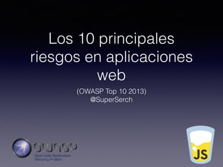 Los 10 principales
riesgos en aplicaciones
web
(OWASP Top 10 2013)
@SuperSerch
 