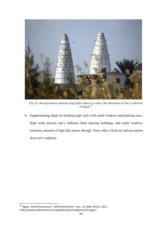 41
Fig 14: showing houses painted using light colours to reduce the absorption of sun’s radiation
in Egypt 39
 Supplementing shade by building high walls with small windows and planting trees.
High walls prevent sun’s radiation from entering buildings, and small windows
minimise amounts of light that passes through. Trees offer a fresh air and prevention
from sun’s radiation.
39
"Egypt - Earth Architecture." Earth Architecture . N.p., n.d. Web. 29 Oct. 2011.
<http://www.eartharchitecture.org/index.php?/categories/23-Egypt>.
 