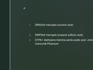 z
1. DMSA(di mercapto succinic acid)
2. DMPS(di mercapto propane sulfonic acid)
3. DTPA= diethylene triamine penta acetic acid –remo
Uranium& Plutonium
 