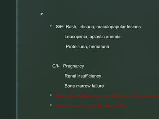 z
 S/E- Rash, urticaria, maculopapular lesions
Leucopenia, aplastic anemia
Proteinuria, hematuria
C/I- Pregnancy
Renal insufficiency
Bone marrow failure
 N-acetyl penicillamine more effective in Hg poisoning
 It is not used in penicillin allergic Pts
 