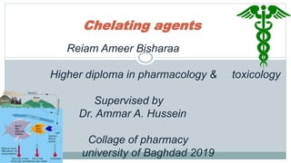 Chelating agents
ByReiam Ameer Bisharaa
Higher diploma in pharmacology & toxicology
Supervised by
Dr. Ammar A. Hussein
Collage of pharmacy
university of Baghdad 2019
 