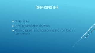 DEFERIPRONE
Orally active.
Used in transfusion siderosis.
Also indicated in iron poisoning and iron load in
liver cirrhosis.
 