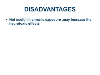 DISADVANTAGES
● Not useful in chronic exposure ,may increase the
neurotoxic effects
 