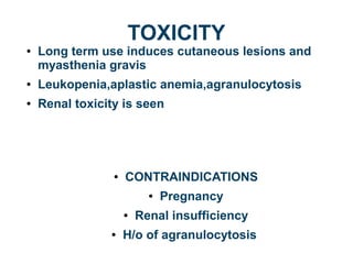 TOXICITY
● Long term use induces cutaneous lesions and
myasthenia gravis
● Leukopenia,aplastic anemia,agranulocytosis
● Renal toxicity is seen
● CONTRAINDICATIONS
● Pregnancy
● Renal insufficiency
● H/o of agranulocytosis
 