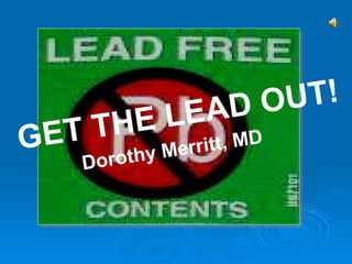 GET THE LEAD OUT! Dorothy Merritt, MD 