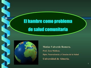 El hambre como problema de salud comunitaria Matías Valverde Romera. Prof. Área Médicas. Dpto. Neurociencia y Ciencias de la Salud Universidad de Almería. 