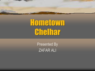 Hometown
Chelhar
Presented By
ZAFAR ALI
 