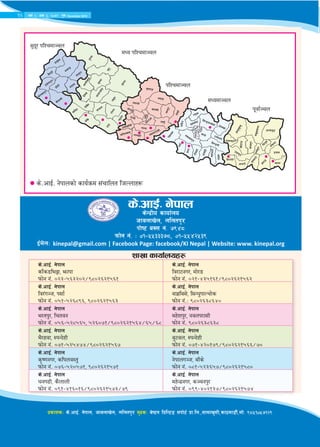 16 jif{ @, c+s #, @)&@ k'; December 2015
k|sfzsM s]=cfO{= g]kfn, hfjnfv]n, nlntk'/ d'b|sM j]i6g lk|lG6ª ;kf]6{ k|f=ln=,;fdfv';L,sf7df8f}+,df]= (*%!)%&!@(
zfvf sfof{nox¿zfvf sfofnox¿
s]=cfO{= g]kfn
sfFs8le§f, emfkf
kmf]g g+= )@#–%^#@)@÷(*)@^@!%^!
s]=cfO{= g]kfn
lj/f6gu/, df]/ª
kmf]g g+= )@!–$#%!^!÷(*)@^@!%^@
s]=cfO{= g]kfn
lj/+u~h, k;f{
kmf]g g+= )%!–%@^*(^, (*)@^@!%^#
s]=cfO{= g]kfn
afx|la;], l;Gw'kfNrf]s
kmf]g g+=M (*)@^#*^$)
s]=cfO{= g]kfn
e/tk'/, lrtjg
kmf]g g+= )%^–%@*%^%, %@^)&!÷(*)@^@!%^$÷^%÷^*
s]=cfO{= g]kfn
dx]zk'/, gjnk/f;L
kmf]g g+= (*)@^#*^#*
s]=cfO{= g]kfn
e}/xjf, ?kGb]xL
kmf]g g+= )&!–%@%$&$÷(*)@^@!%^&
s]=cfO{= g]kfn
a'6jn, ?kGb]xL
kmf]g g+= )&!–$@)!&(÷(*)@^@!%^^÷&)
s]=cfO{= g]kfn
s[i0fgu/, slknj:t'
kmf]g g+= )&^–%@)%&!, (*)@^@!%&!
s]=cfO{= g]kfn
g]kfnu~h, afFs]
kmf]g g+= )*!–%@#^%&÷(*)@^@!%*)
s]=cfO{= g]kfn
wgu9L, s}nfnL
kmf]g g+= )(!–$!^)!^÷(*)@^@!%&#÷&(
s]=cfO{= g]kfn
dx]Gb|gu/, s~rgk'/
kmf]g g+= )((–$)@!#&÷(*)@^@!%&$
s]=cfO{= g]kfn
s]Gb|Lo sfof{no
hfjnfv]n, nlntk'/
kf]i6 aS; g+= &($*
kmf]g g+= M )!–%%###&*, )!–%%$@%#(
O{d]nM kinepal@gmail.com | Facebook Page: facebook/KI Nepal | Website: www. kinepal.org
s]=cfO{= g]kfnsf] sfo{qmd ;+rflnt lhNnfx¿
k"jf{~rn
dWodf~rn
klZrdf~rn
dWo klZrdf~rn
;'b"/ klZrdf~rn
16 jif{ @, c+s #, @)&@ k'; December 2015
 