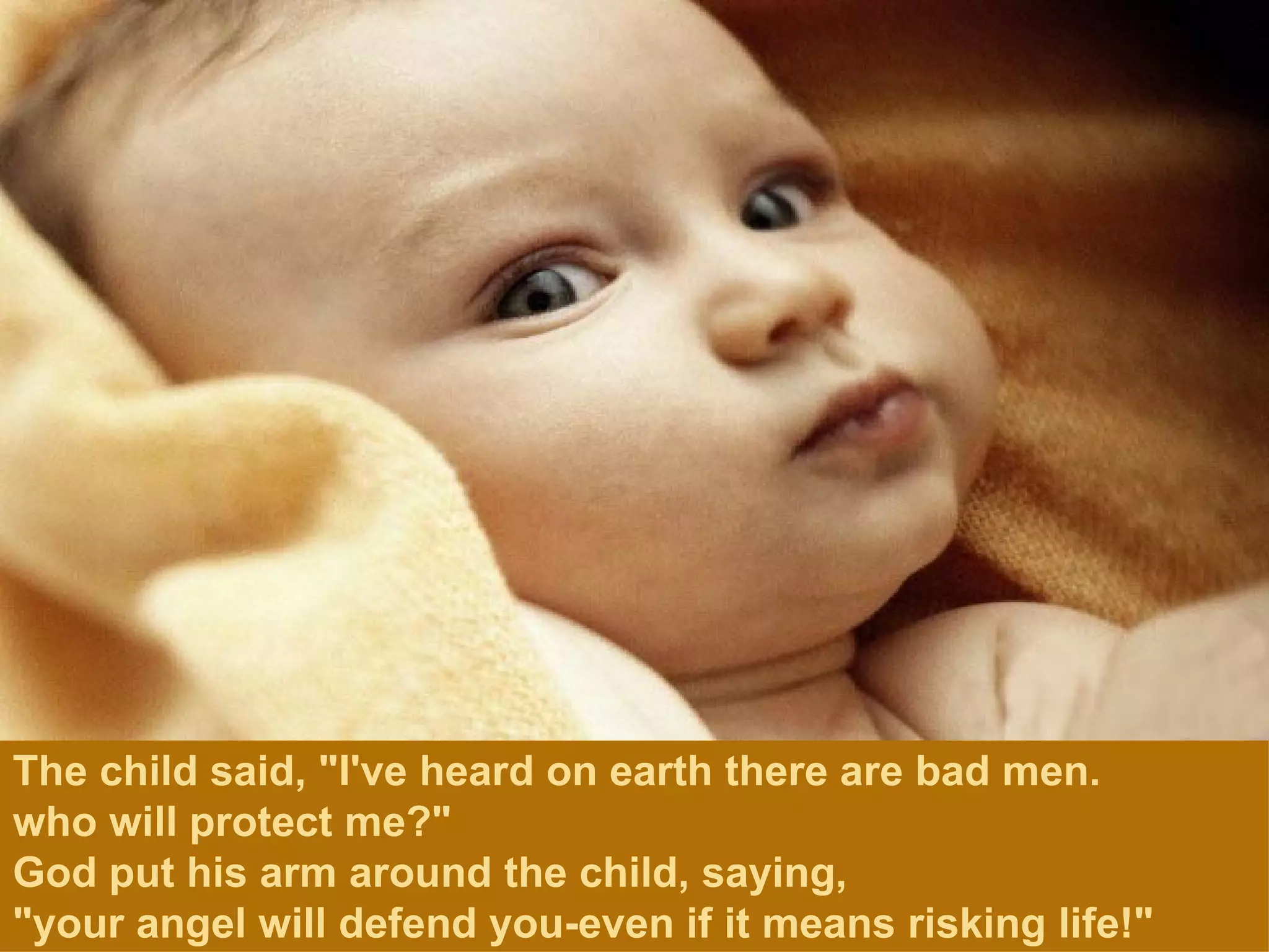 The child said, "I've heard on earth there are bad men.  who will protect me?" God put his arm around the child, saying,  "your angel will defend you-even if it means risking life!" 
