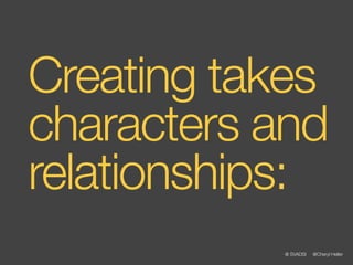 Creating takes
characters and
relationships:
           @ SVADSI   @Cheryl Heller
 