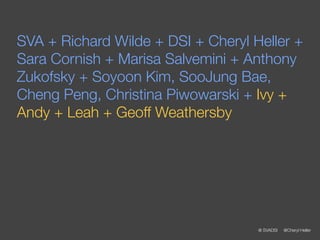 SVA + Richard Wilde + DSI + Cheryl Heller +
Sara Cornish + Marisa Salvemini + Anthony
Zukofsky + Soyoon Kim, SooJung Bae,
Cheng Peng, Christina Piwowarski + Ivy +
Andy + Leah + Geoff Weathersby




                                    @ SVADSI   @Cheryl Heller
 