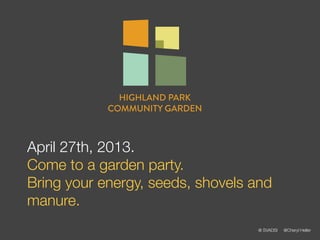 HIGHLAND PARK
            COMMUNITY GARDEN



April 27th, 2013.
Come to a garden party.
Bring your energy, seeds, shovels and
manure.
                                  @ SVADSI   @Cheryl Heller
 