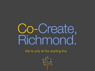 Co-Create,
Richmond.
 We’re only at the starting line.
 