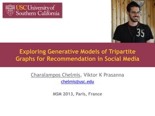 Exploring Generative Models of Tripartite
Graphs for Recommendation in Social Media
Charalampos Chelmis, Viktor K Prasanna
chelmis@usc.edu
MSM 2013, Paris, France
 