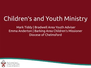 Children’s and Youth Ministry
Mark Tiddy | Bradwell Area Youth Adviser
Emma Anderton | Barking Area Children’s Missioner
Diocese of Chelmsford
 