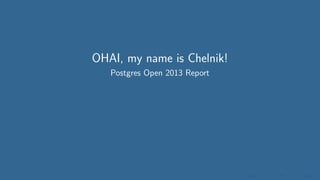 OHAI, my name is Chelnik!
Postgres Open 2013 Report
 