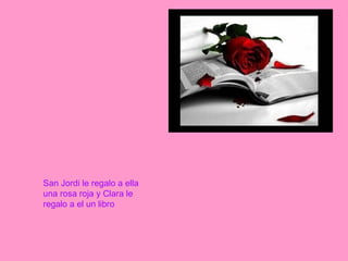 San Jordi le regalo a ella una rosa roja y Clara le regalo a el un libro   