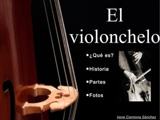 El
violonchelo
●¿Qué es?
●Historia
●Partes
●Fotos
Irene Carmona Sánchez
 
